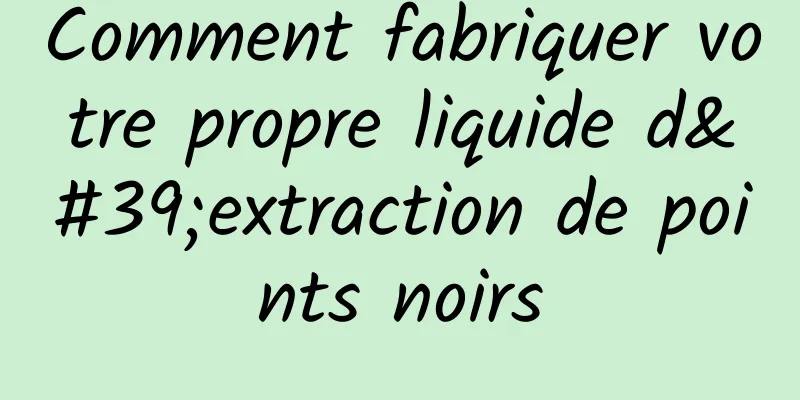 Comment fabriquer votre propre liquide d'extraction de points noirs