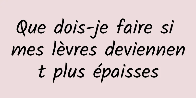 Que dois-je faire si mes lèvres deviennent plus épaisses