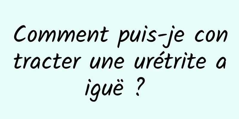 Comment puis-je contracter une urétrite aiguë ? 