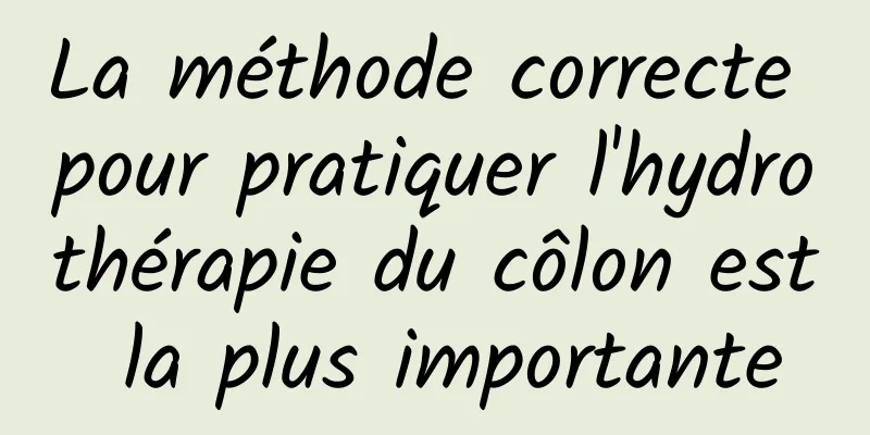 La méthode correcte pour pratiquer l'hydrothérapie du côlon est la plus importante