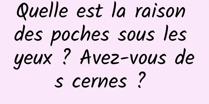 Quelle est la raison des poches sous les yeux ? Avez-vous des cernes ? 