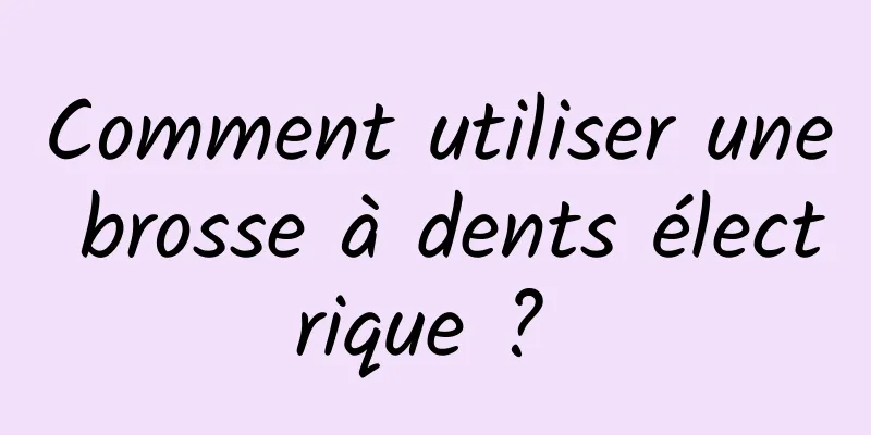 Comment utiliser une brosse à dents électrique ? 