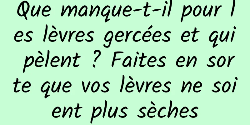 Que manque-t-il pour les lèvres gercées et qui pèlent ? Faites en sorte que vos lèvres ne soient plus sèches