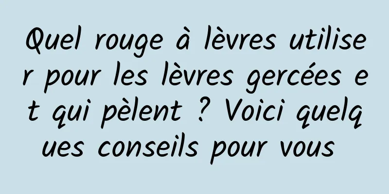 Quel rouge à lèvres utiliser pour les lèvres gercées et qui pèlent ? Voici quelques conseils pour vous 