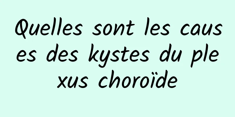 Quelles sont les causes des kystes du plexus choroïde