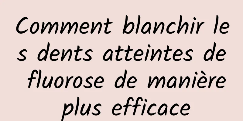 Comment blanchir les dents atteintes de fluorose de manière plus efficace