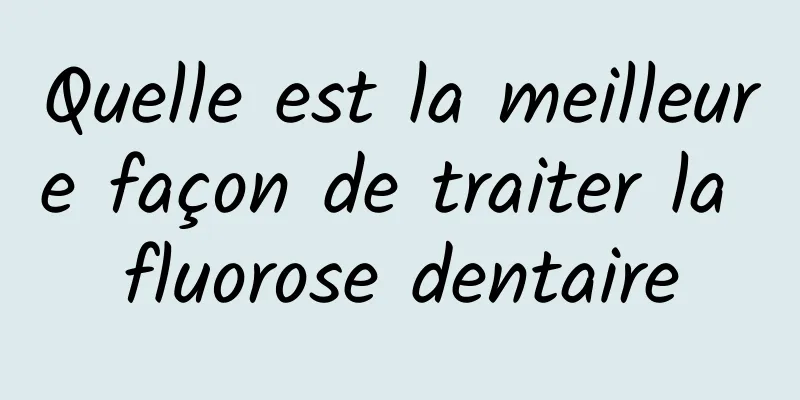 Quelle est la meilleure façon de traiter la fluorose dentaire