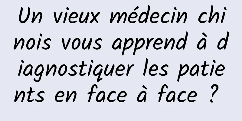 Un vieux médecin chinois vous apprend à diagnostiquer les patients en face à face ? 