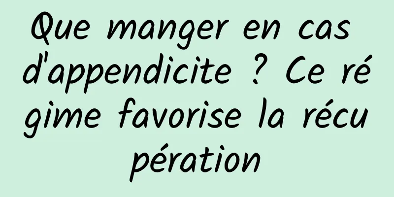 Que manger en cas d'appendicite ? Ce régime favorise la récupération