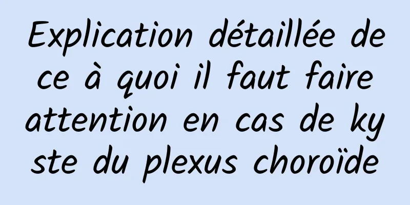 Explication détaillée de ce à quoi il faut faire attention en cas de kyste du plexus choroïde