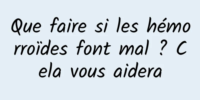 Que faire si les hémorroïdes font mal ? Cela vous aidera