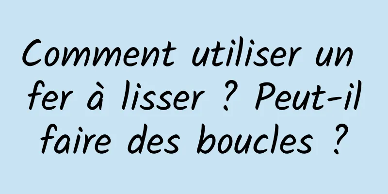 Comment utiliser un fer à lisser ? Peut-il faire des boucles ? 