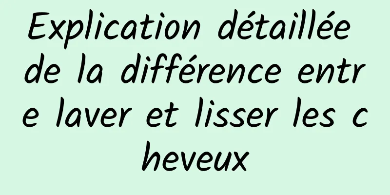 Explication détaillée de la différence entre laver et lisser les cheveux