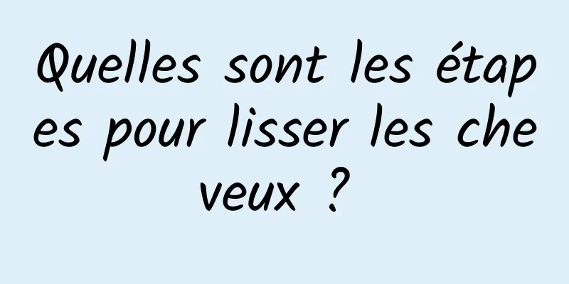 Quelles sont les étapes pour lisser les cheveux ? 