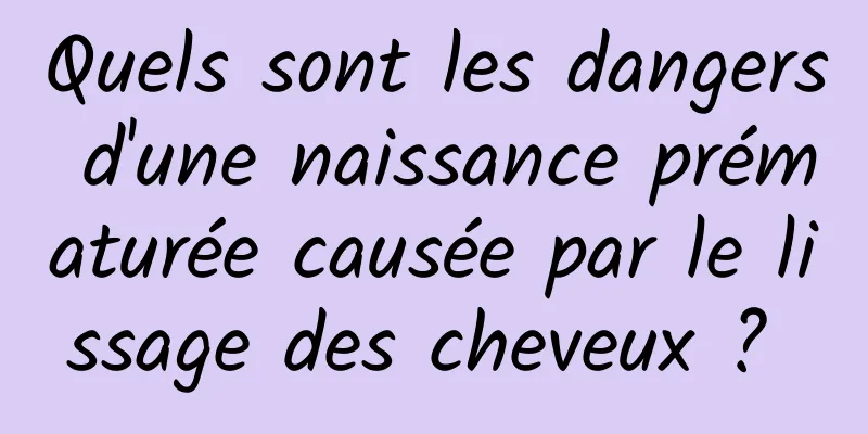 Quels sont les dangers d'une naissance prématurée causée par le lissage des cheveux ? 