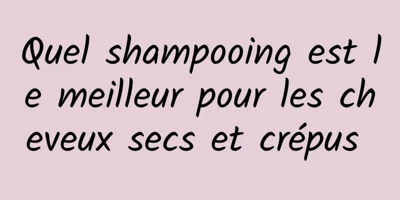 Quel shampooing est le meilleur pour les cheveux secs et crépus 