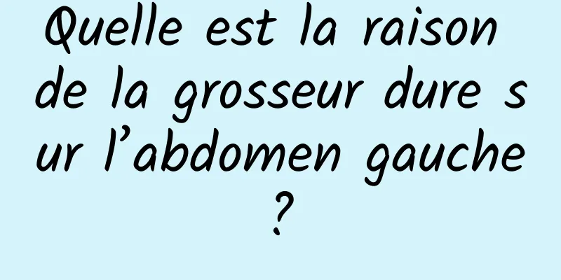 Quelle est la raison de la grosseur dure sur l’abdomen gauche ? 