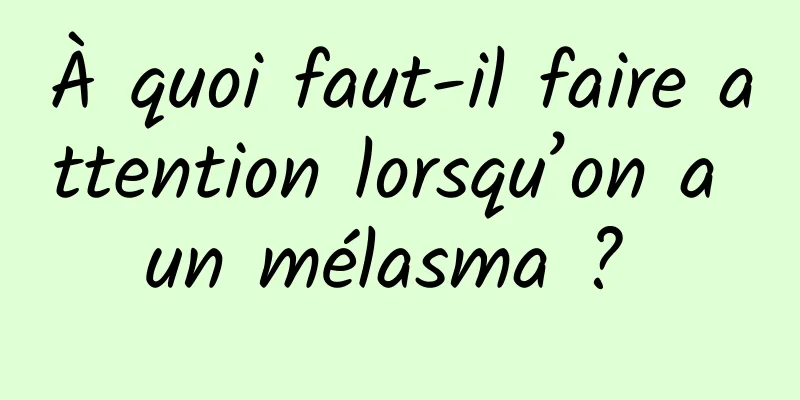 À quoi faut-il faire attention lorsqu’on a un mélasma ? 