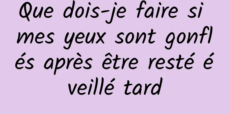 Que dois-je faire si mes yeux sont gonflés après être resté éveillé tard