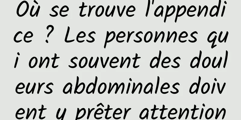 Où se trouve l'appendice ? Les personnes qui ont souvent des douleurs abdominales doivent y prêter attention