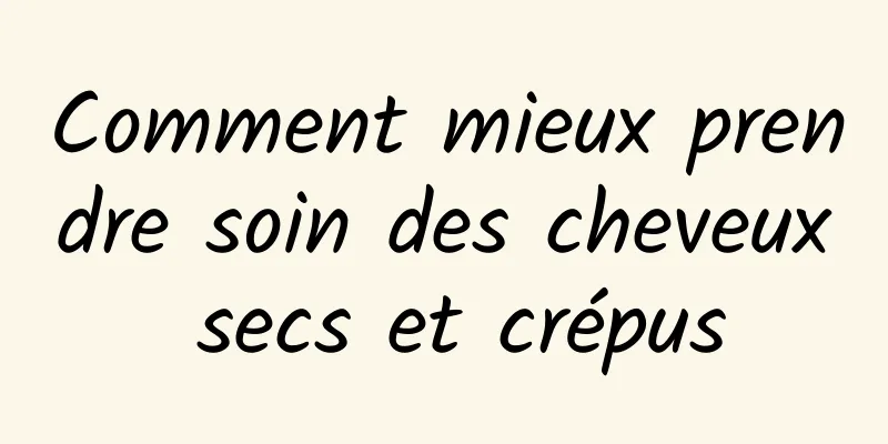 Comment mieux prendre soin des cheveux secs et crépus