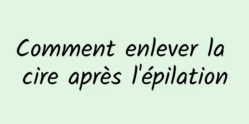 Comment enlever la cire après l'épilation