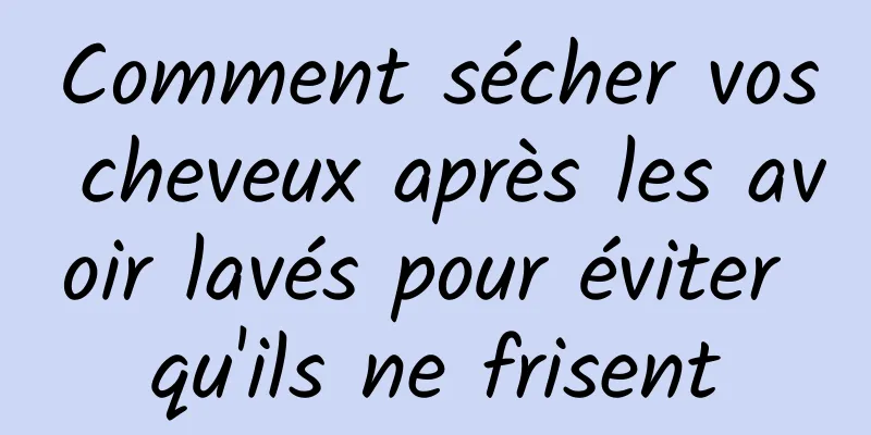 Comment sécher vos cheveux après les avoir lavés pour éviter qu'ils ne frisent