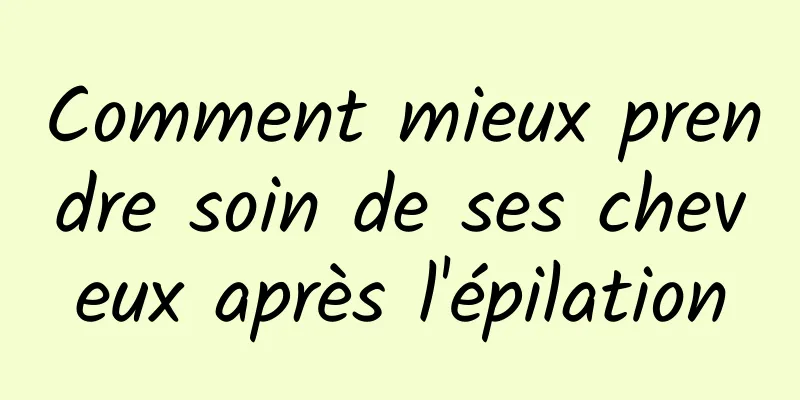 Comment mieux prendre soin de ses cheveux après l'épilation