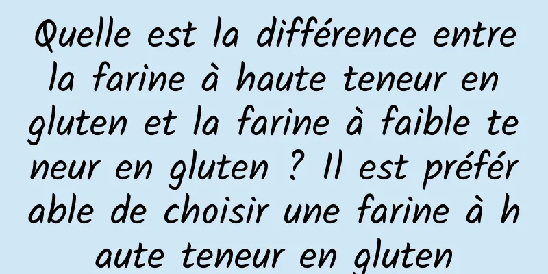 Quelle est la différence entre la farine à haute teneur en gluten et la farine à faible teneur en gluten ? Il est préférable de choisir une farine à haute teneur en gluten