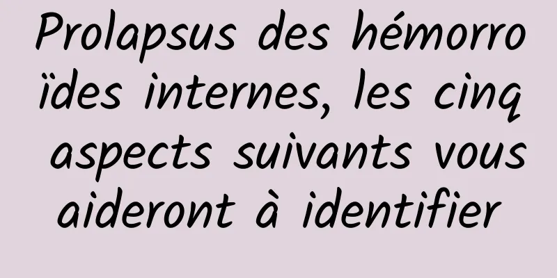 Prolapsus des hémorroïdes internes, les cinq aspects suivants vous aideront à identifier 