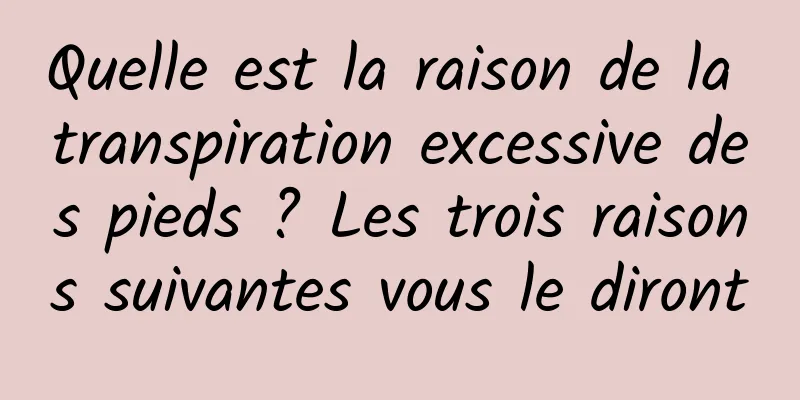 Quelle est la raison de la transpiration excessive des pieds ? Les trois raisons suivantes vous le diront