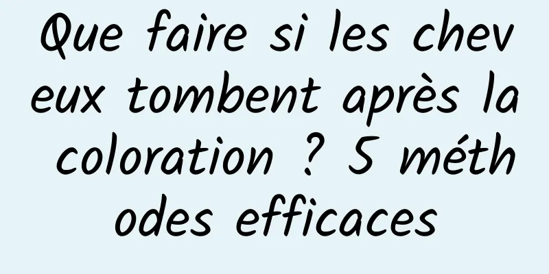 Que faire si les cheveux tombent après la coloration ? 5 méthodes efficaces