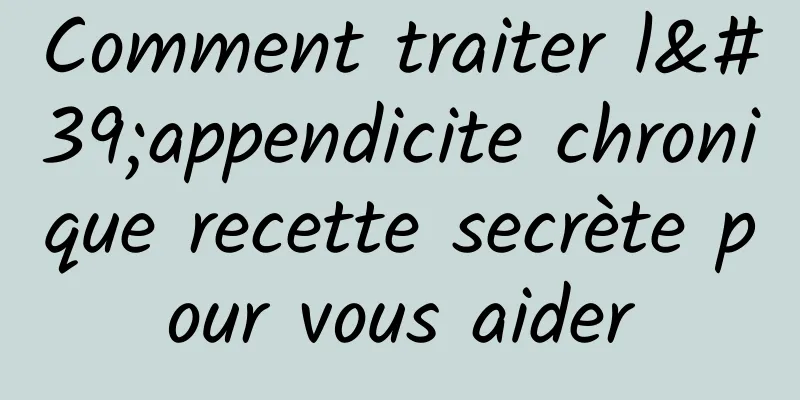 Comment traiter l'appendicite chronique recette secrète pour vous aider