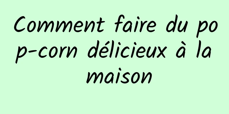 Comment faire du pop-corn délicieux à la maison