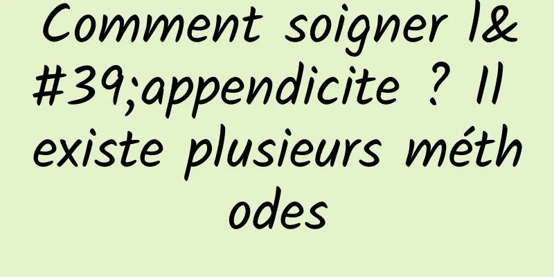 Comment soigner l'appendicite ? Il existe plusieurs méthodes