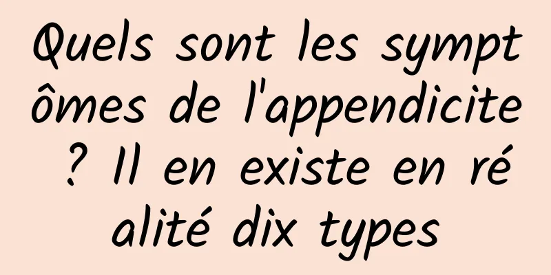 Quels sont les symptômes de l'appendicite ? Il en existe en réalité dix types