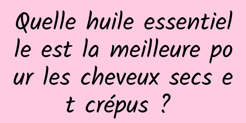 Quelle huile essentielle est la meilleure pour les cheveux secs et crépus ? 