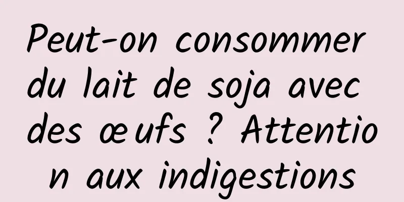 Peut-on consommer du lait de soja avec des œufs ? Attention aux indigestions