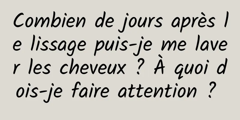 Combien de jours après le lissage puis-je me laver les cheveux ? À quoi dois-je faire attention ? 