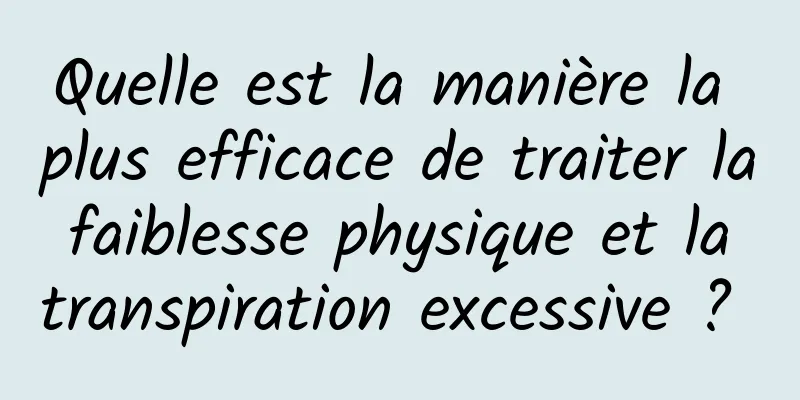 Quelle est la manière la plus efficace de traiter la faiblesse physique et la transpiration excessive ? 