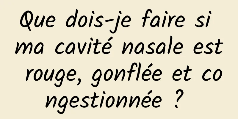 Que dois-je faire si ma cavité nasale est rouge, gonflée et congestionnée ? 