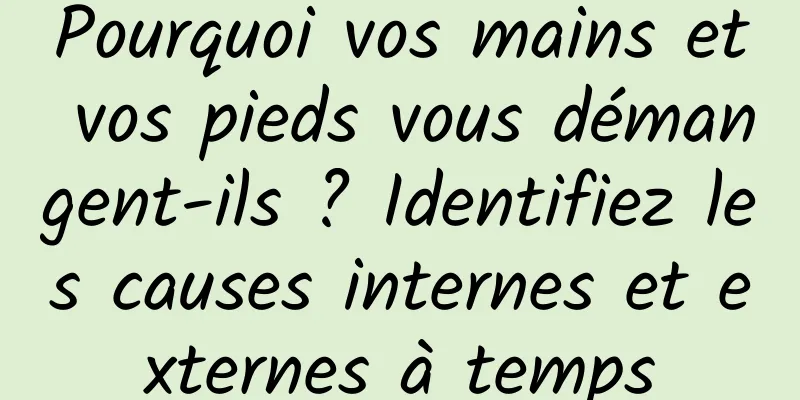 Pourquoi vos mains et vos pieds vous démangent-ils ? Identifiez les causes internes et externes à temps