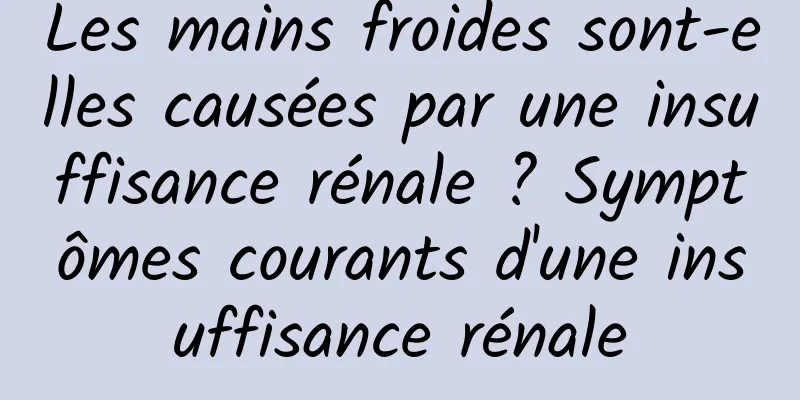 Les mains froides sont-elles causées par une insuffisance rénale ? Symptômes courants d'une insuffisance rénale