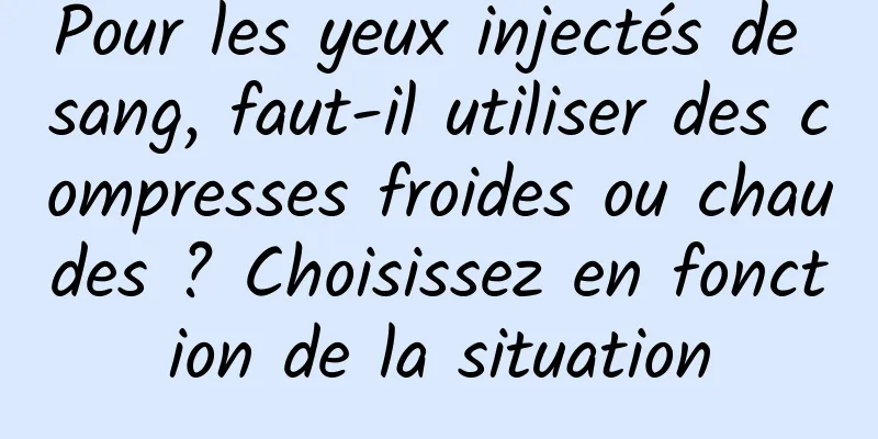 Pour les yeux injectés de sang, faut-il utiliser des compresses froides ou chaudes ? Choisissez en fonction de la situation