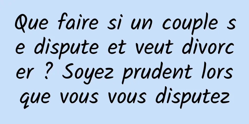 Que faire si un couple se dispute et veut divorcer ? Soyez prudent lorsque vous vous disputez