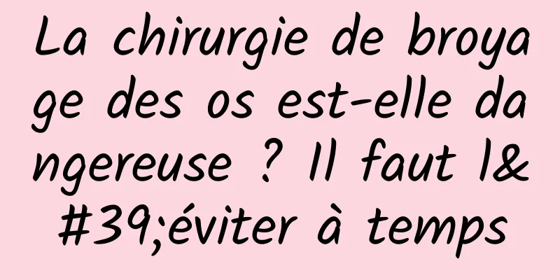 La chirurgie de broyage des os est-elle dangereuse ? Il faut l'éviter à temps