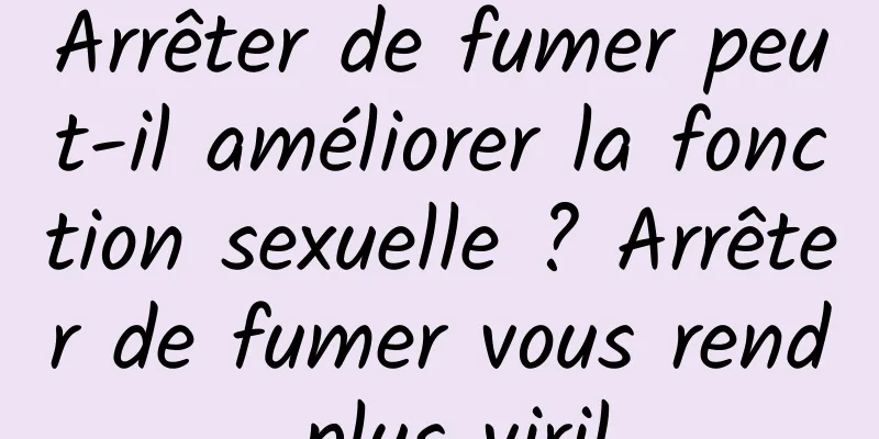 Arrêter de fumer peut-il améliorer la fonction sexuelle ? Arrêter de fumer vous rend plus viril