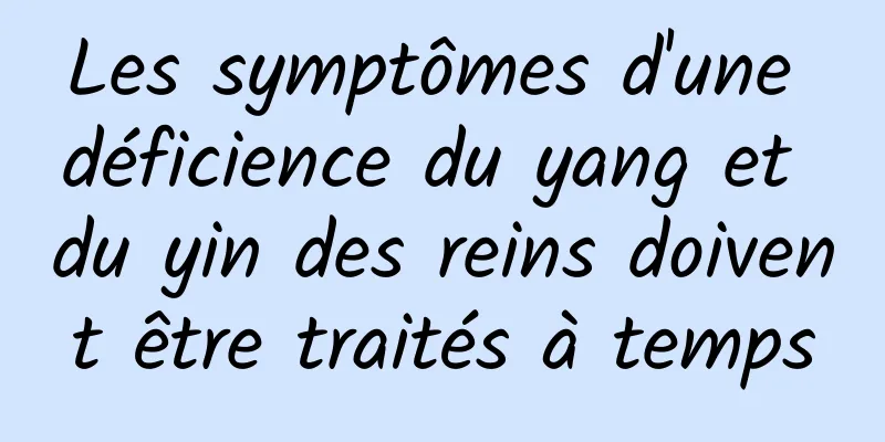 Les symptômes d'une déficience du yang et du yin des reins doivent être traités à temps