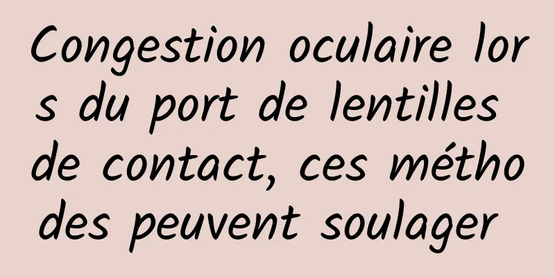 Congestion oculaire lors du port de lentilles de contact, ces méthodes peuvent soulager 