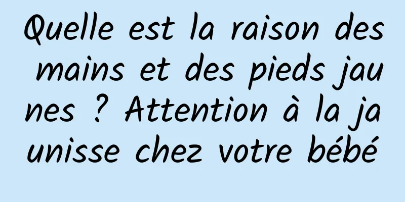 Quelle est la raison des mains et des pieds jaunes ? Attention à la jaunisse chez votre bébé